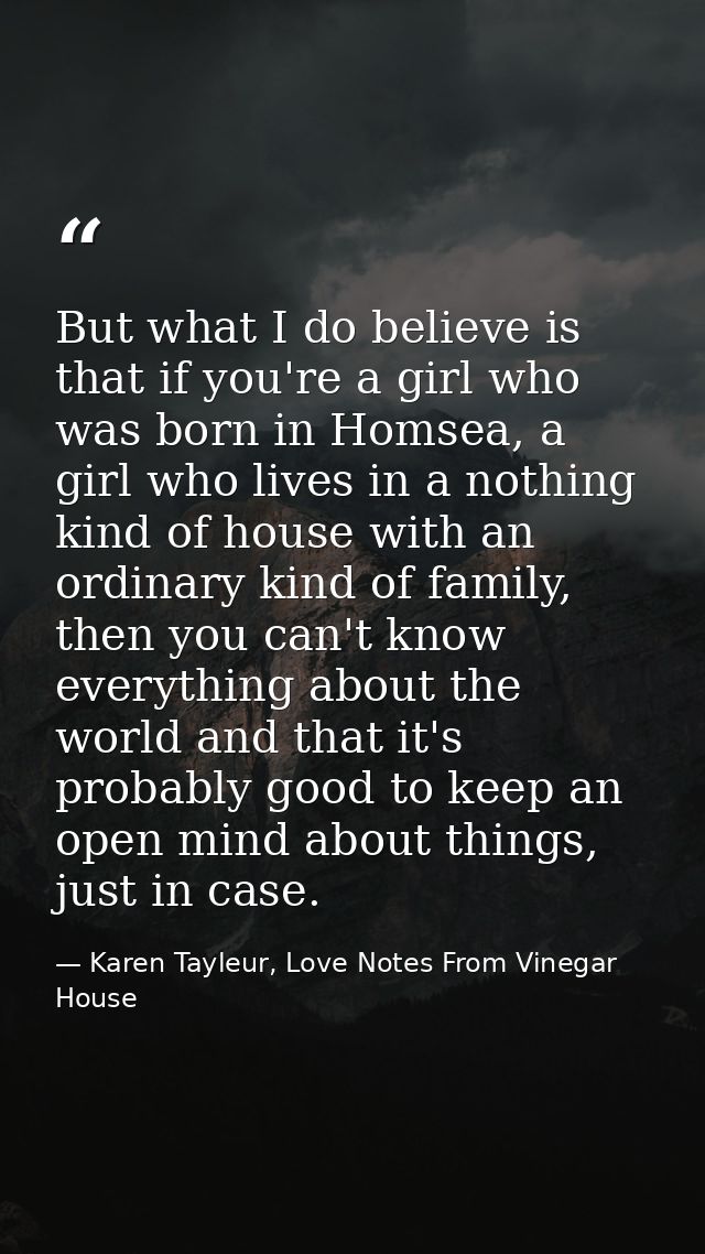 But what I do believe is that if you're a girl who was born in Homsea, a girl who lives in a nothing kind of house with  — Karen Tayleur, Love Notes From Vinegar House