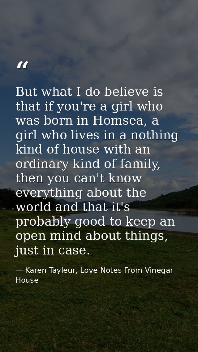 But what I do believe is that if you're a girl who was born in Homsea, a girl who lives in a nothing kind of house with  — Karen Tayleur, Love Notes From Vinegar House