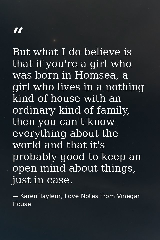 But what I do believe is that if you're a girl who was born in Homsea, a girl who lives in a nothing kind of house with  — Karen Tayleur, Love Notes From Vinegar House