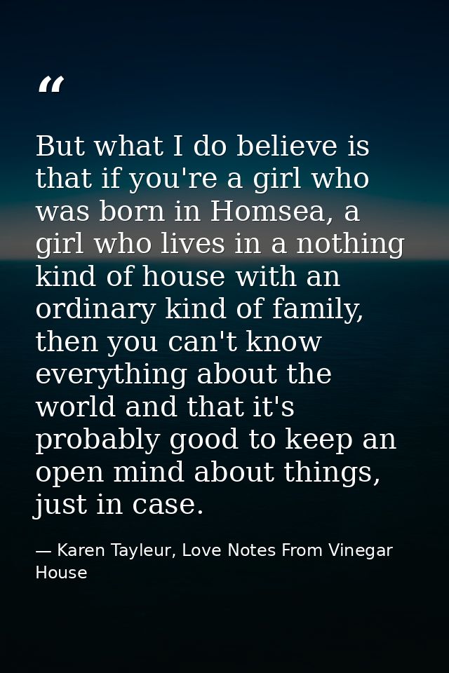 But what I do believe is that if you're a girl who was born in Homsea, a girl who lives in a nothing kind of house with  — Karen Tayleur, Love Notes From Vinegar House