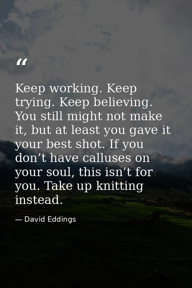 Keep working. Keep trying. Keep believing. You still might not make it, but at least you gave it your best shot. If you  — David Eddings