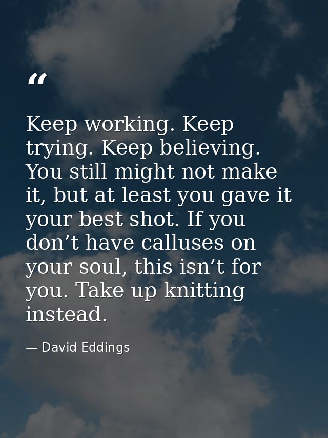 Keep working. Keep trying. Keep believing. You still might not make it, but at least you gave it your best shot. If you  — David Eddings