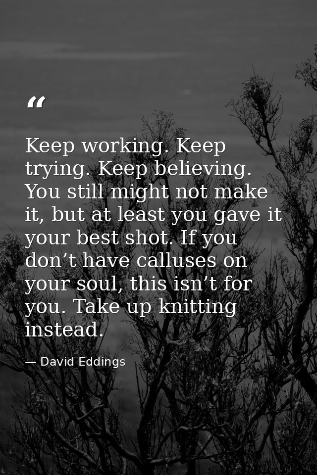 Keep working. Keep trying. Keep believing. You still might not make it, but at least you gave it your best shot. If you  — David Eddings