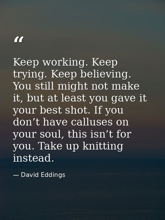 Keep working. Keep trying. Keep believing. You still might not make it, but at least you gave it your best shot. If you  — David Eddings