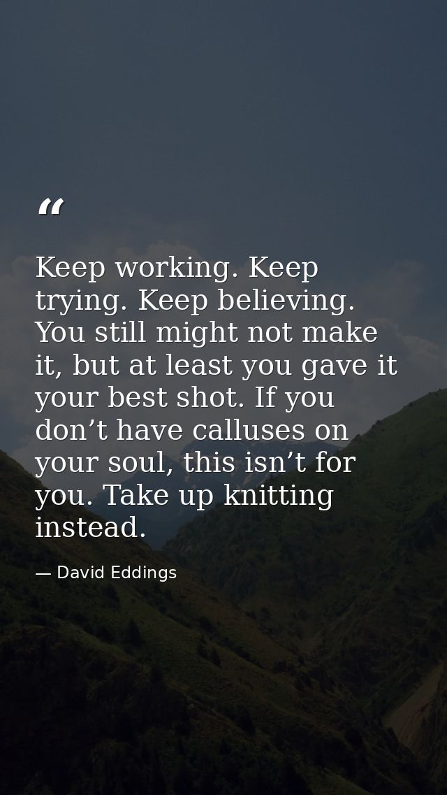 Keep working. Keep trying. Keep believing. You still might not make it, but at least you gave it your best shot. If you  — David Eddings