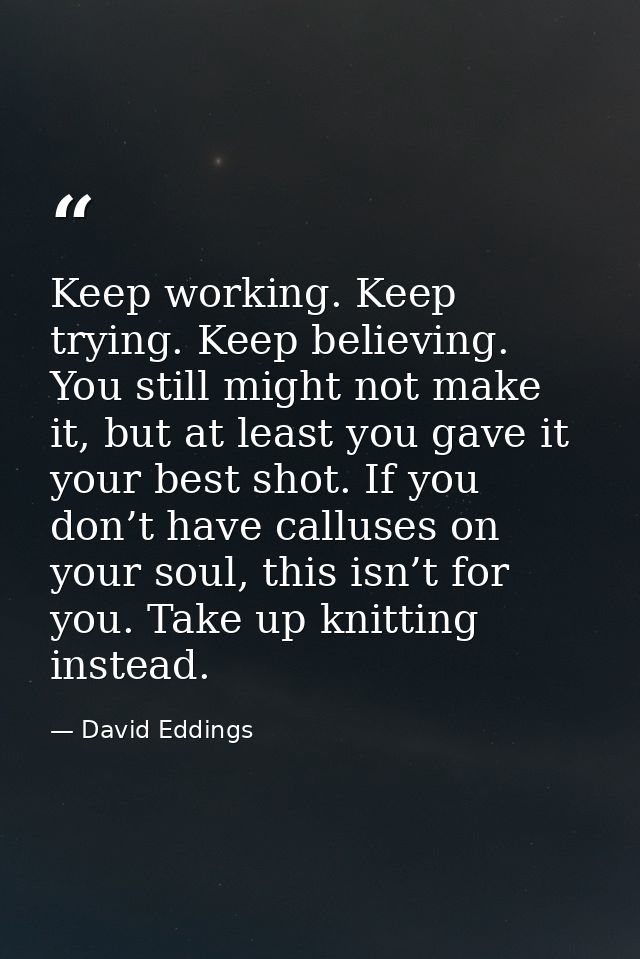 Keep working. Keep trying. Keep believing. You still might not make it, but at least you gave it your best shot. If you  — David Eddings