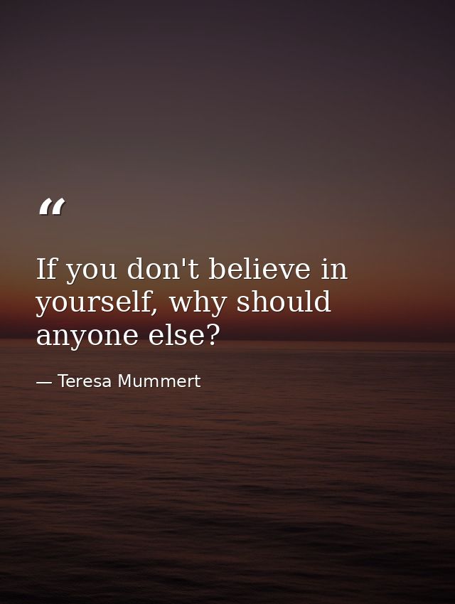 If you don't believe in yourself, why should anyone else? — Teresa Mummert