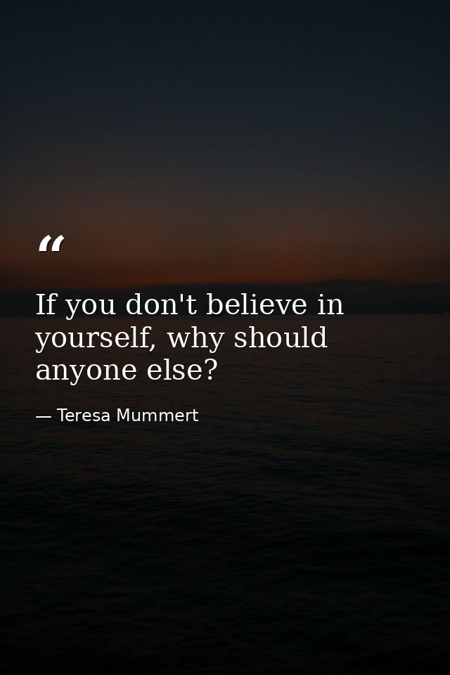 If you don't believe in yourself, why should anyone else? — Teresa Mummert