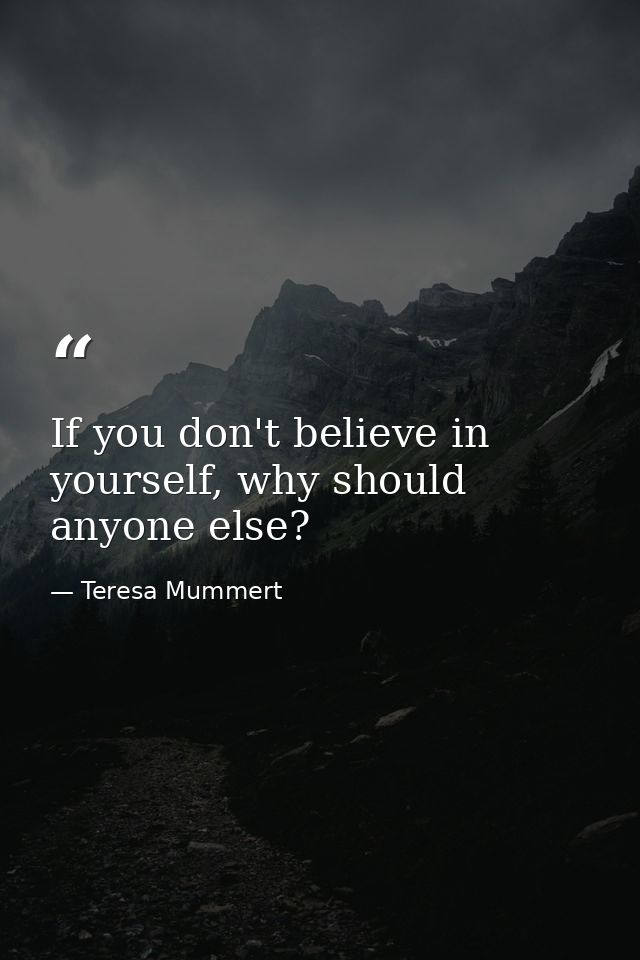 If you don't believe in yourself, why should anyone else? — Teresa Mummert