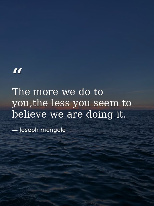 The more we do to you,the less you seem to believe we are doing it. — Joseph mengele