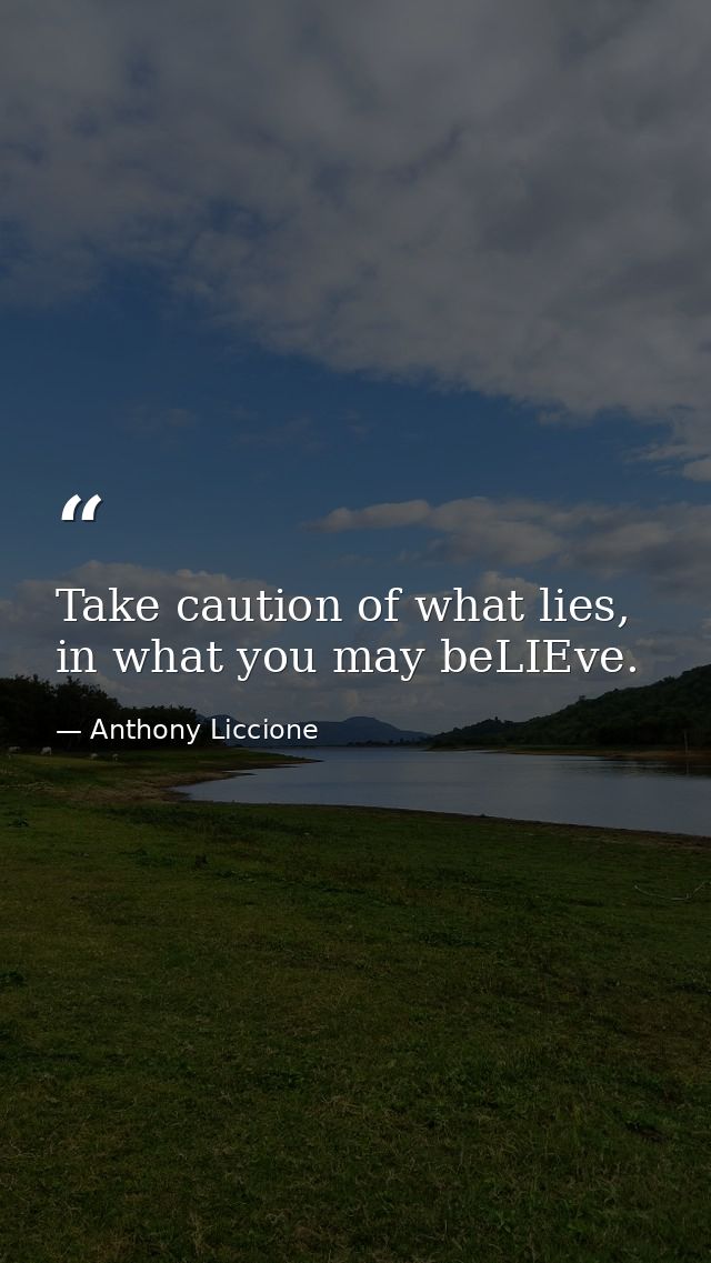 Take caution of what lies, in what you may beLIEve. — Anthony Liccione