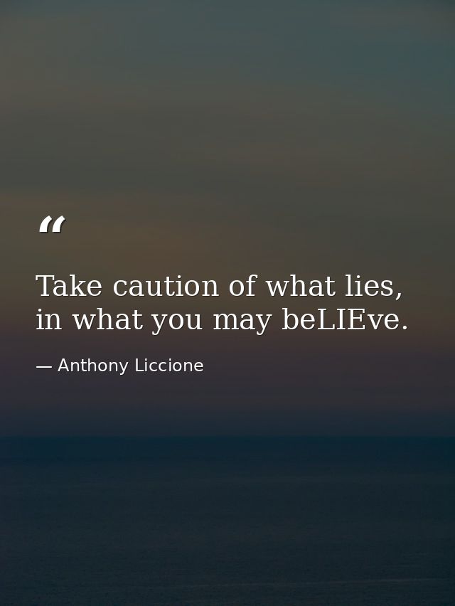Take caution of what lies, in what you may beLIEve. — Anthony Liccione