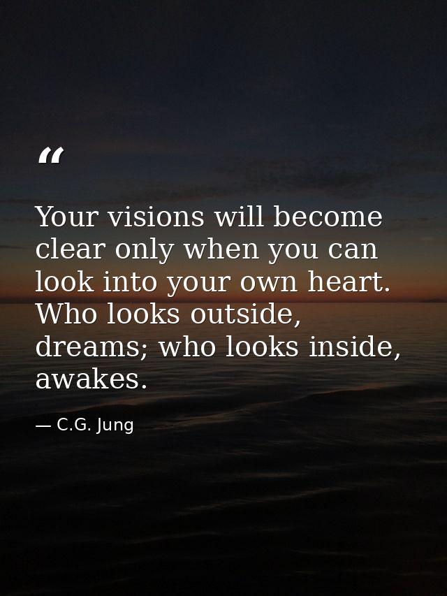 Your visions will become clear only when you can look into your own heart. Who looks outside, dreams; who looks inside,  — C.G. Jung
