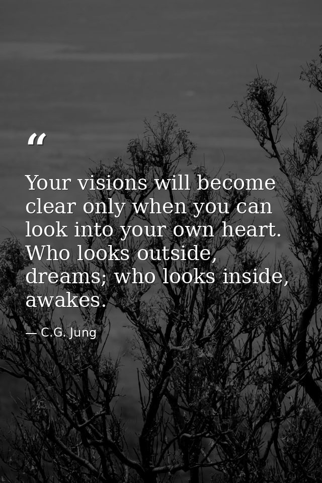 Your visions will become clear only when you can look into your own heart. Who looks outside, dreams; who looks inside,  — C.G. Jung