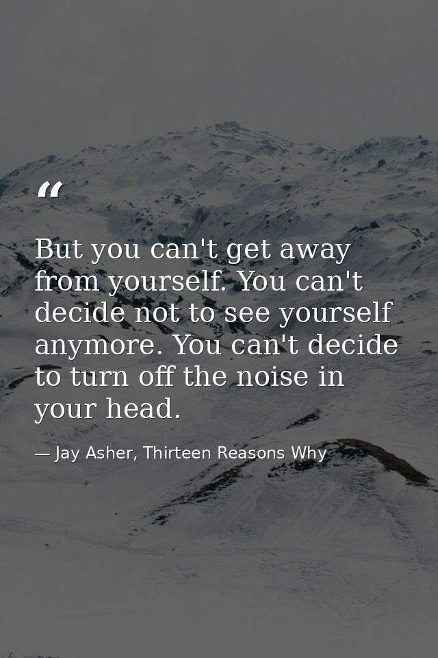 But you can't get away from yourself. You can't decide not to see yourself anymore. You can't decide to turn off the noi — Jay Asher, Thirteen Reasons Why