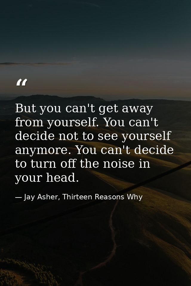 But you can't get away from yourself. You can't decide not to see yourself anymore. You can't decide to turn off the noi — Jay Asher, Thirteen Reasons Why