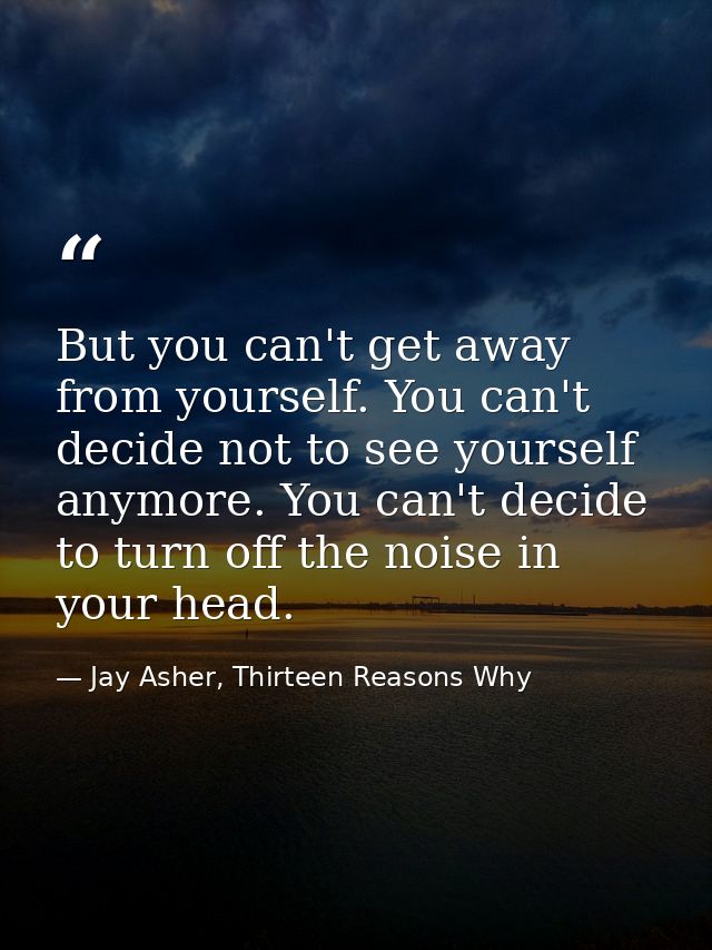But you can't get away from yourself. You can't decide not to see yourself anymore. You can't decide to turn off the noi — Jay Asher, Thirteen Reasons Why