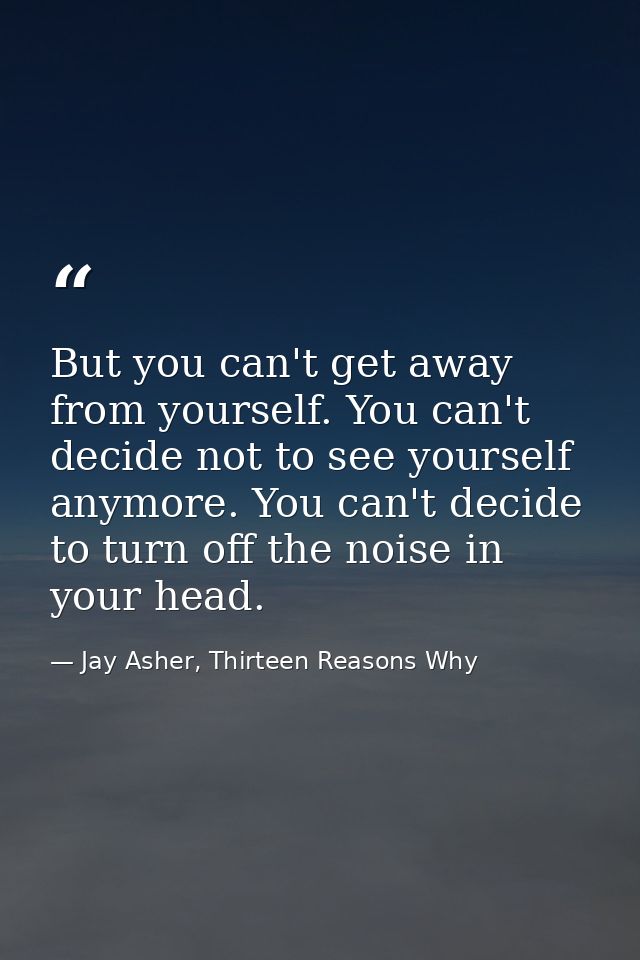 But you can't get away from yourself. You can't decide not to see yourself anymore. You can't decide to turn off the noi — Jay Asher, Thirteen Reasons Why