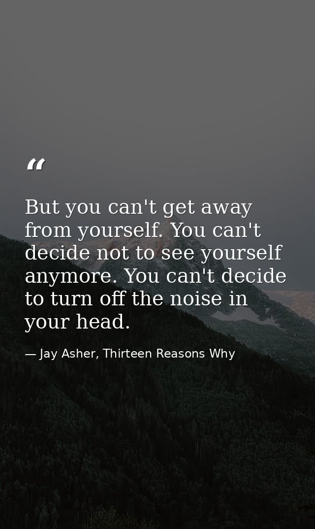 But you can't get away from yourself. You can't decide not to see yourself anymore. You can't decide to turn off the noi — Jay Asher, Thirteen Reasons Why