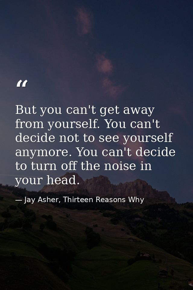 But you can't get away from yourself. You can't decide not to see yourself anymore. You can't decide to turn off the noi — Jay Asher, Thirteen Reasons Why