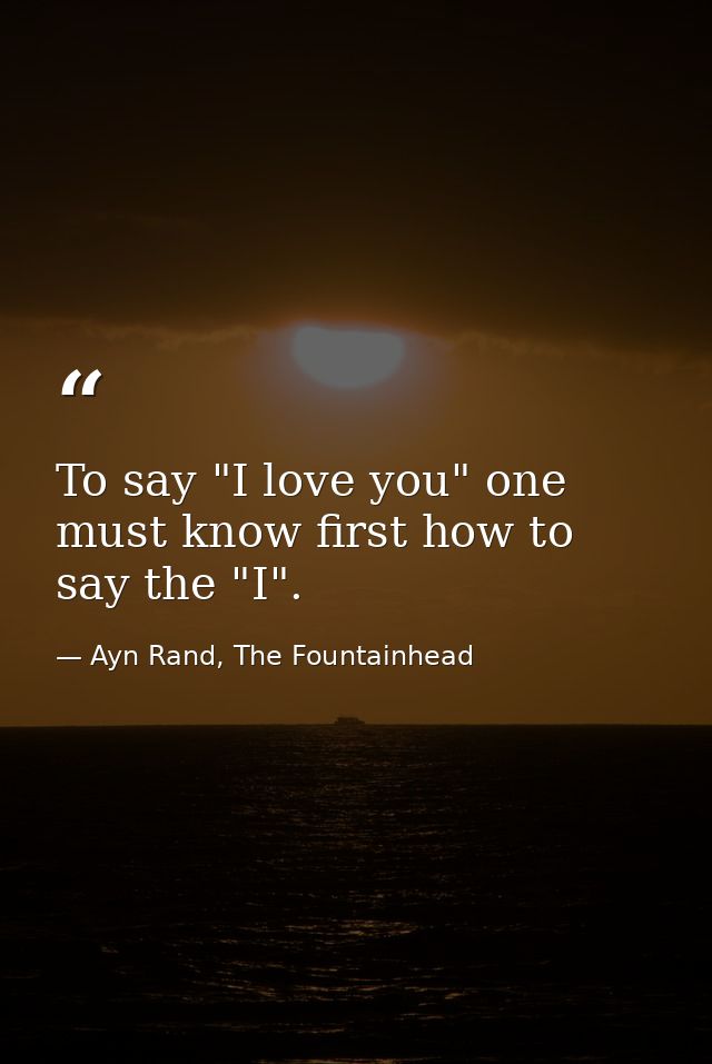 To say "I love you" one must know first how to say the "I". — Ayn Rand, The Fountainhead