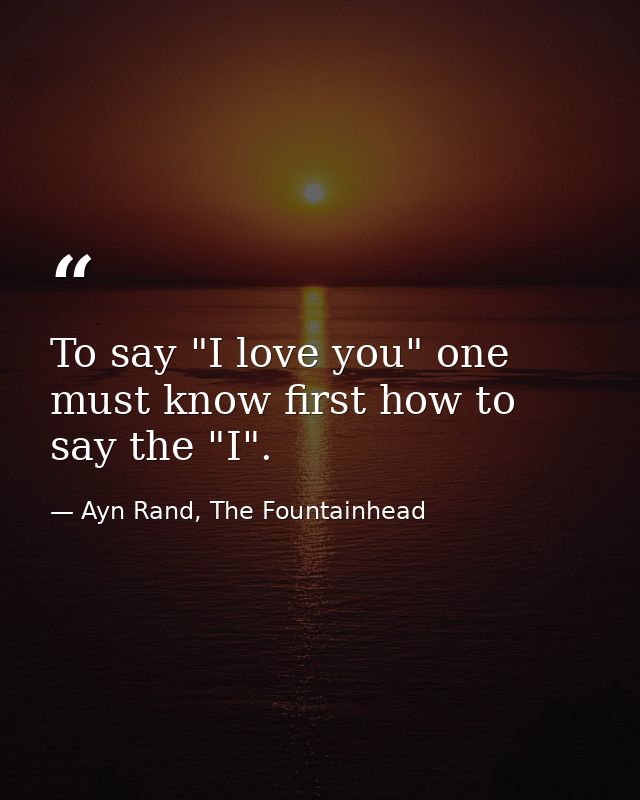 To say "I love you" one must know first how to say the "I". — Ayn Rand, The Fountainhead