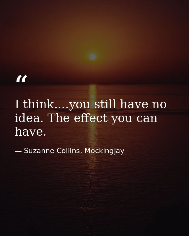 I think....you still have no idea. The effect you can have. — Suzanne Collins, Mockingjay