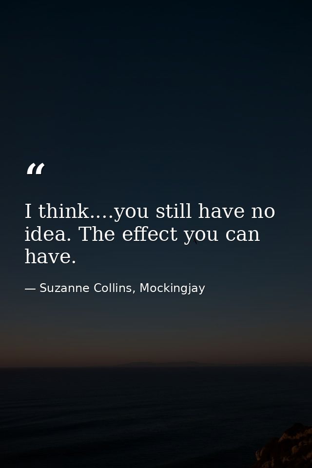 I think....you still have no idea. The effect you can have. — Suzanne Collins, Mockingjay