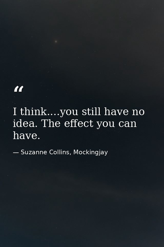 I think....you still have no idea. The effect you can have. — Suzanne Collins, Mockingjay