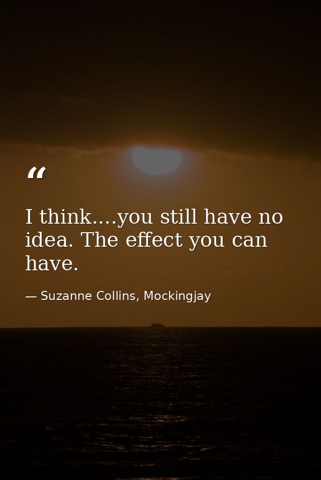 I think....you still have no idea. The effect you can have. — Suzanne Collins, Mockingjay
