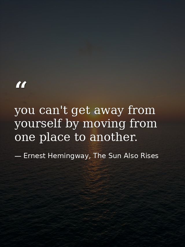 you can't get away from yourself by moving from one place to another. — Ernest Hemingway, The Sun Also Rises