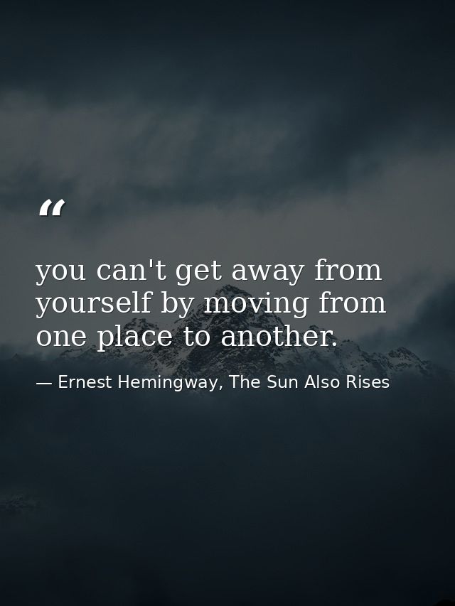 you can't get away from yourself by moving from one place to another. — Ernest Hemingway, The Sun Also Rises