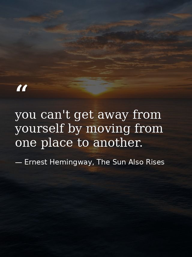 you can't get away from yourself by moving from one place to another. — Ernest Hemingway, The Sun Also Rises