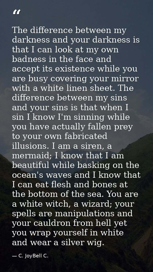 The difference between my darkness and your darkness is that I can look at my own badness in the face and accept its exi — C. JoyBell C.