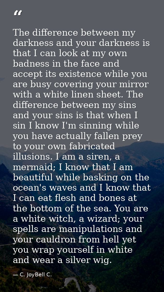 The difference between my darkness and your darkness is that I can look at my own badness in the face and accept its exi — C. JoyBell C.