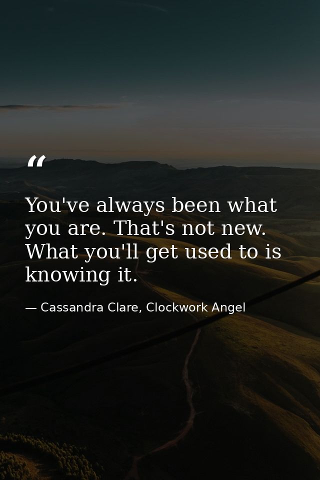 You've always been what you are. That's not new. What you'll get used to is knowing it. — Cassandra Clare, Clockwork Angel