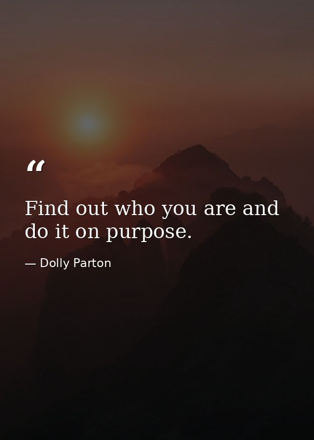 Find out who you are and do it on purpose. — Dolly Parton
