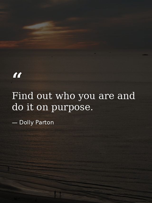 Find out who you are and do it on purpose. — Dolly Parton