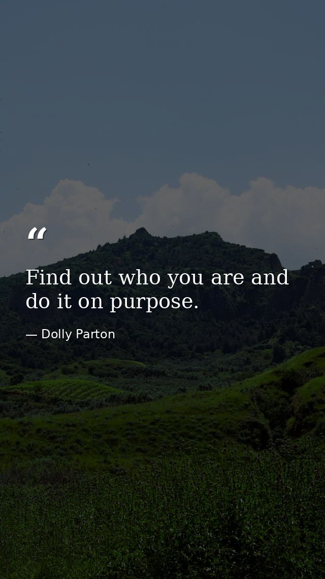 Find out who you are and do it on purpose. — Dolly Parton