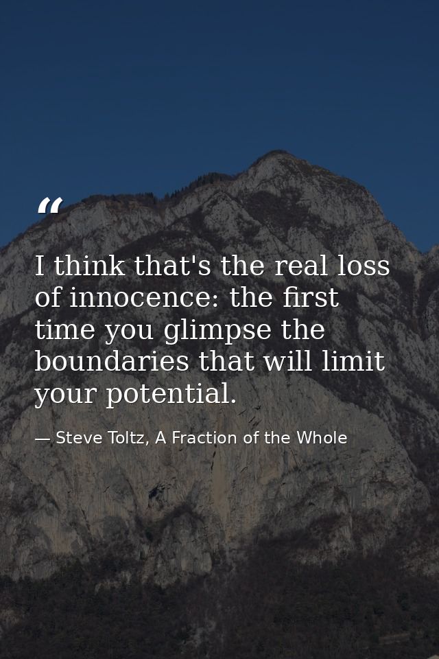I think that's the real loss of innocence: the first time you glimpse the boundaries that will limit your potential. — Steve Toltz, A Fraction of the Whole
