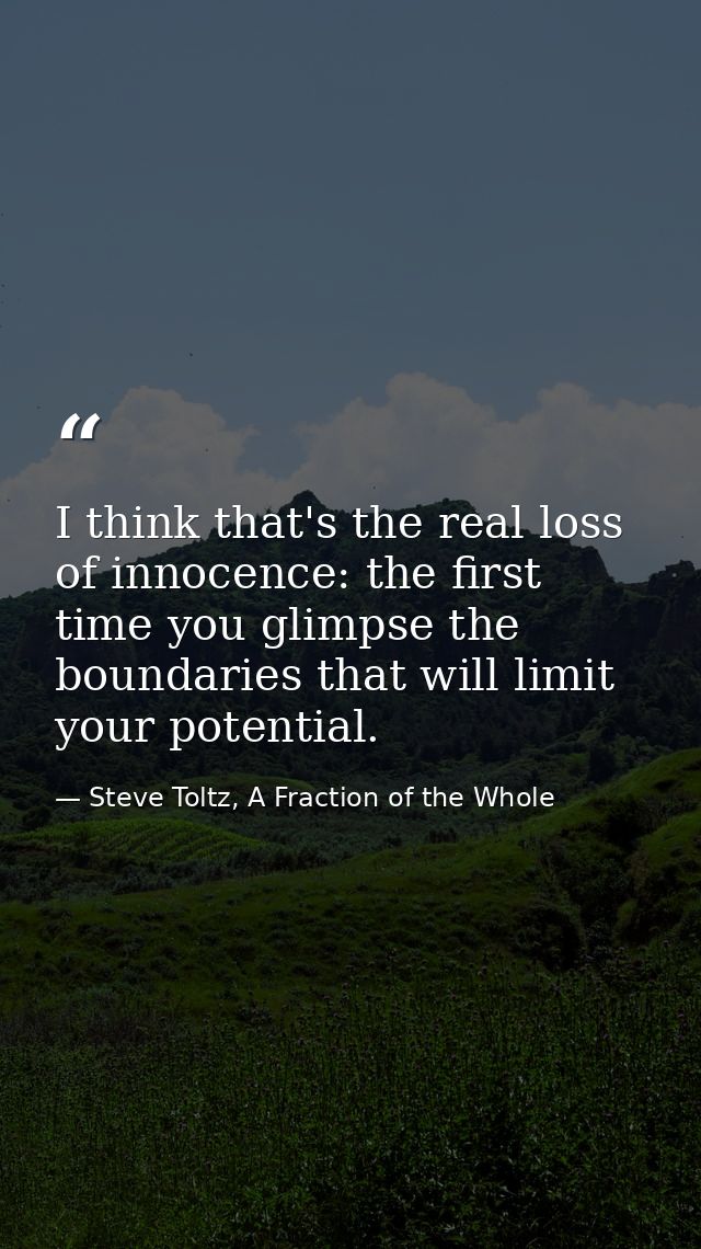 I think that's the real loss of innocence: the first time you glimpse the boundaries that will limit your potential. — Steve Toltz, A Fraction of the Whole