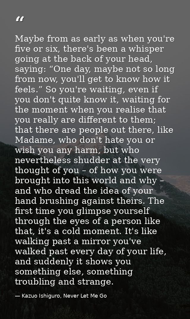 Maybe from as early as when you're five or six, there's been a whisper going at the back of your head, saying: “One day, — Kazuo Ishiguro, Never Let Me Go