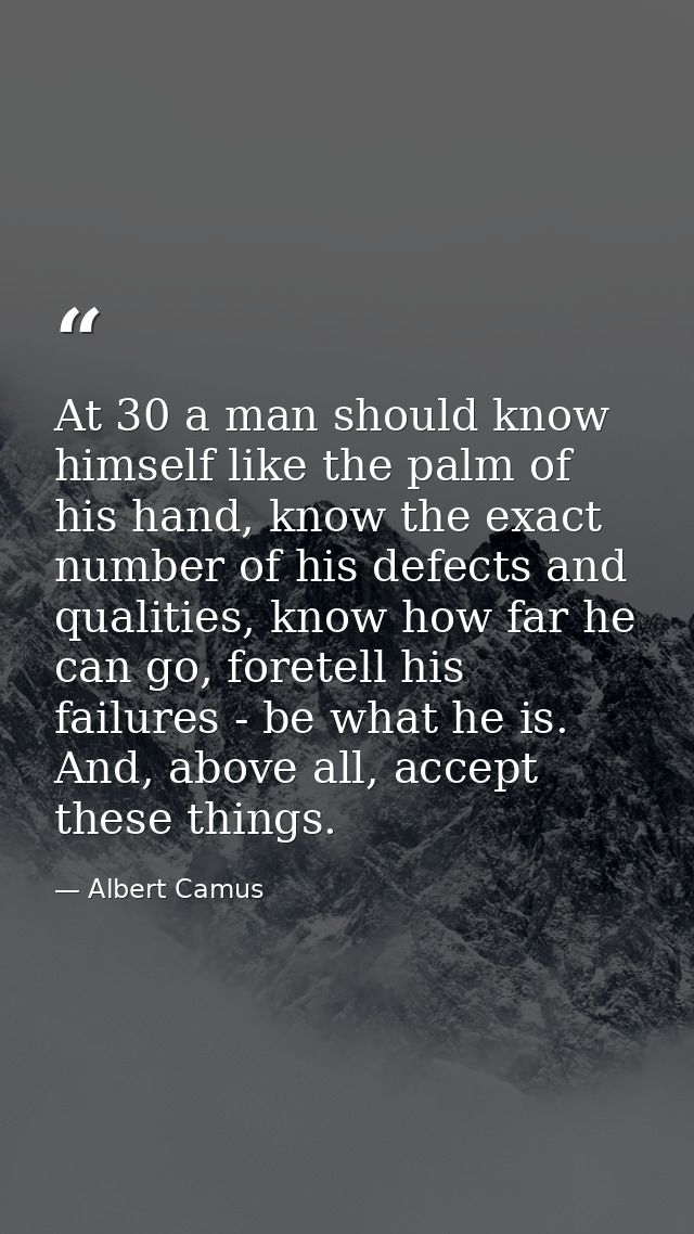At 30 a man should know himself like the palm of his hand, know the exact number of his defects and qualities, know how  — Albert Camus