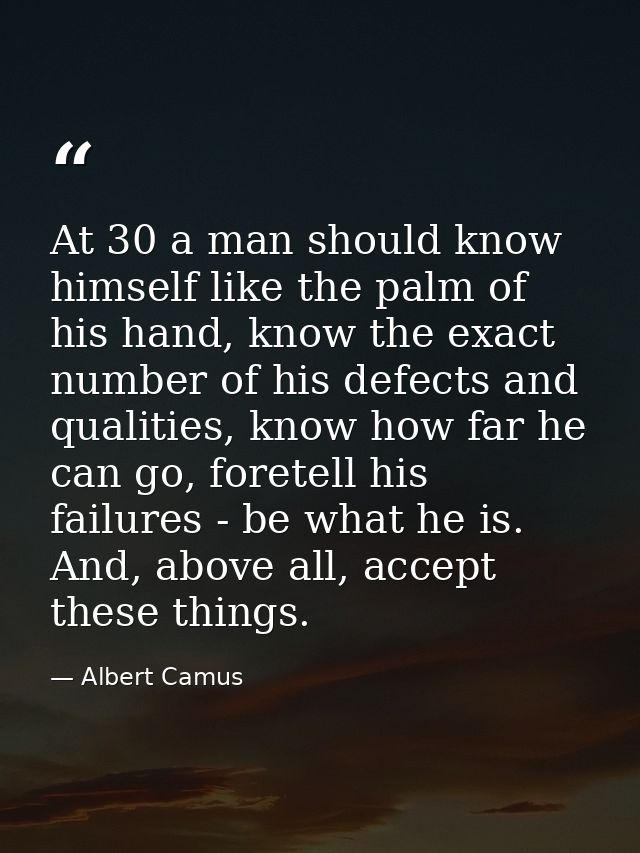 At 30 a man should know himself like the palm of his hand, know the exact number of his defects and qualities, know how  — Albert Camus
