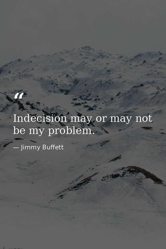 Indecision may or may not be my problem. — Jimmy Buffett