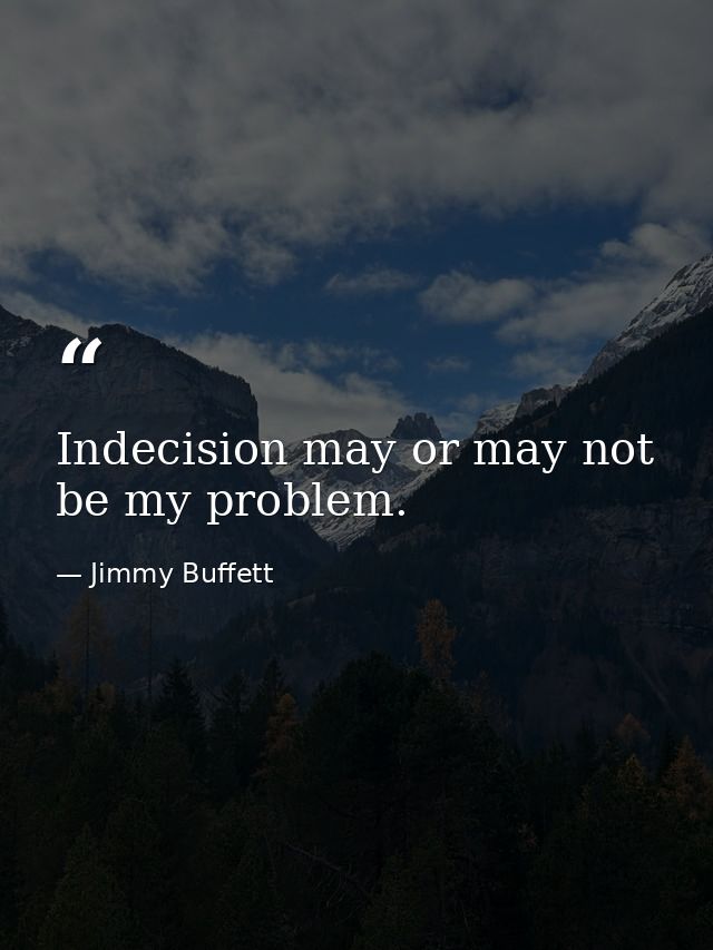 Indecision may or may not be my problem. — Jimmy Buffett