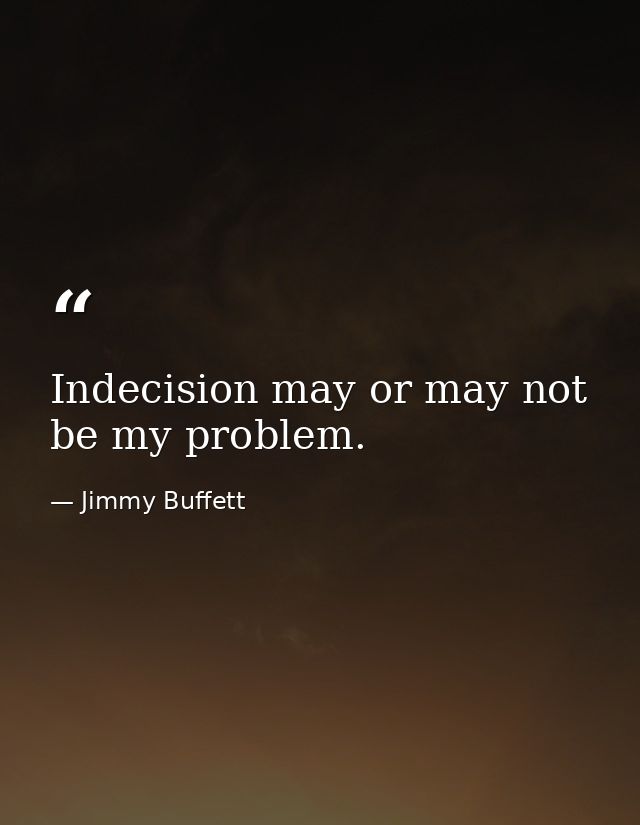 Indecision may or may not be my problem. — Jimmy Buffett