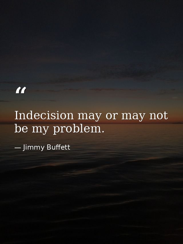 Indecision may or may not be my problem. — Jimmy Buffett