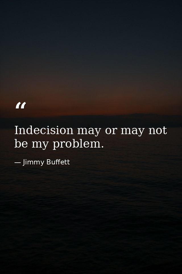 Indecision may or may not be my problem. — Jimmy Buffett
