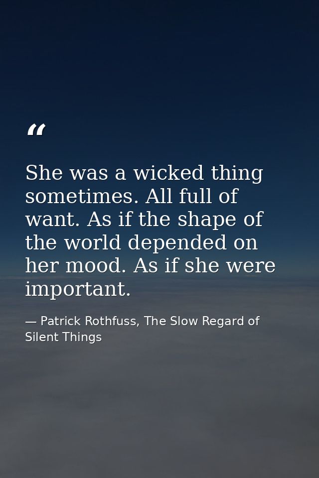 She was a wicked thing sometimes. All full of want. As if the shape of the world depended on her mood. As if she were im — Patrick Rothfuss, The Slow Regard of Silent Things